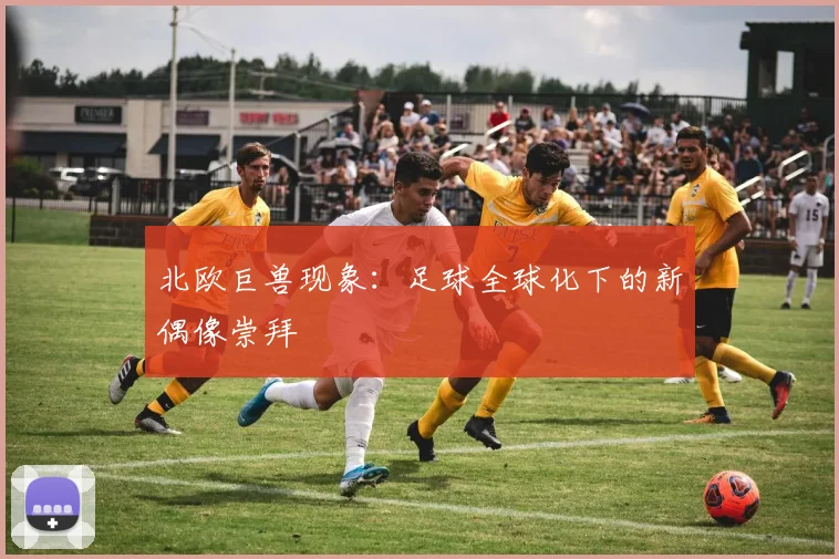 北欧巨兽现象：足球全球化下的新偶像崇拜