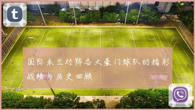 国际米兰对阵各大豪门球队的精彩战绩与历史回顾