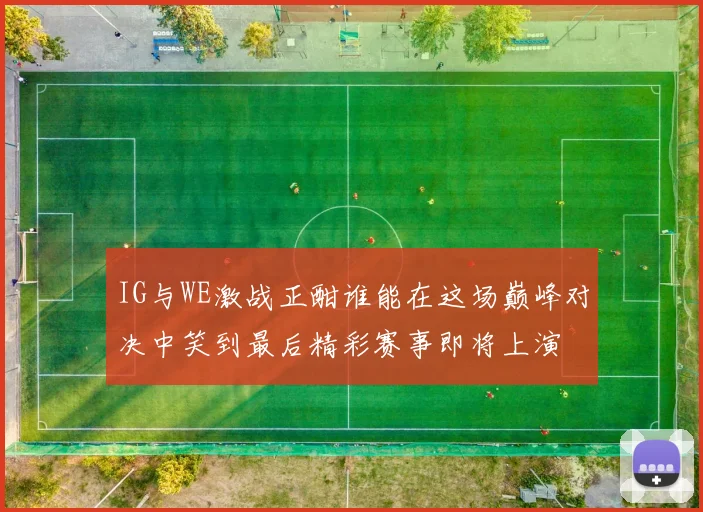 IG与WE激战正酣谁能在这场巅峰对决中笑到最后精彩赛事即将上演