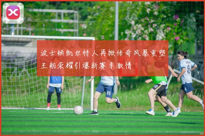 波士顿凯尔特人再掀传奇风暴重塑王朝荣耀引爆新赛季激情