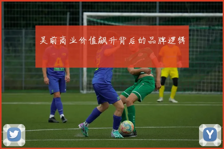 吴前商业价值飙升背后的品牌逻辑