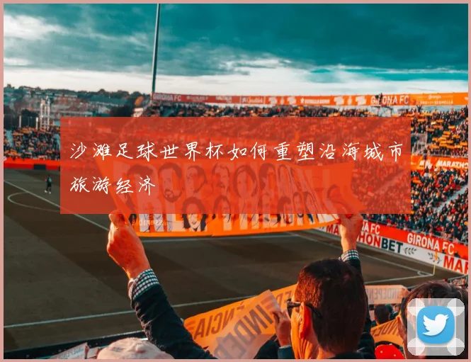 沙滩足球世界杯如何重塑沿海城市旅游经济