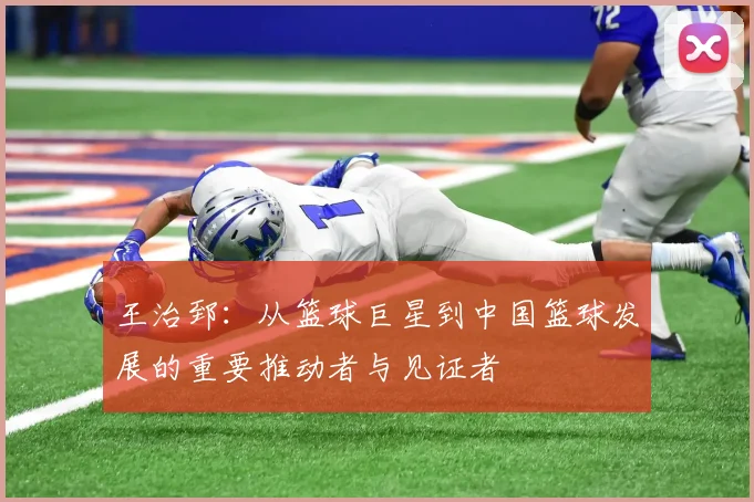 王治郅：从篮球巨星到中国篮球发展的重要推动者与见证者