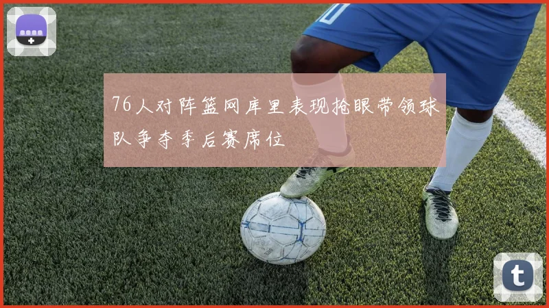 76人对阵篮网库里表现抢眼带领球队争夺季后赛席位
