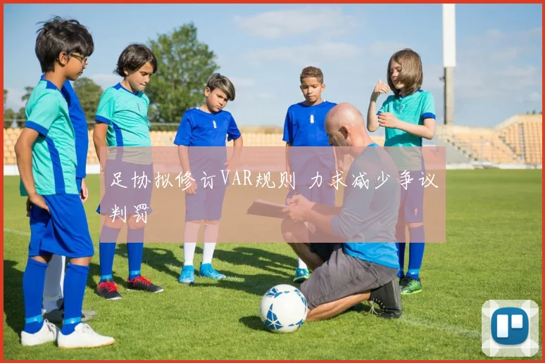 足协拟修订VAR规则 力求减少争议判罚