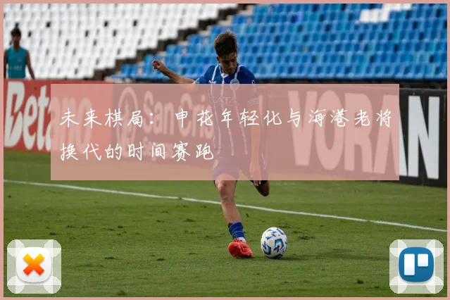 未来棋局：申花年轻化与海港老将换代的时间赛跑