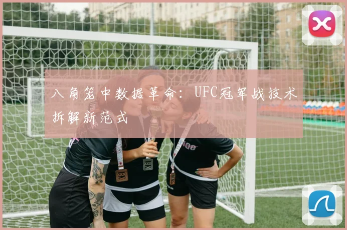 八角笼中数据革命：UFC冠军战技术拆解新范式