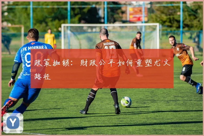 政策枷锁：财政公平如何重塑尤文路径