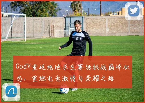 GodV重返绝地求生赛场挑战巅峰状态，重燃电竞激情与荣耀之路