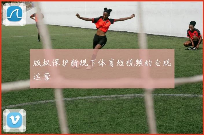 版权保护新规下体育短视频的合规运营