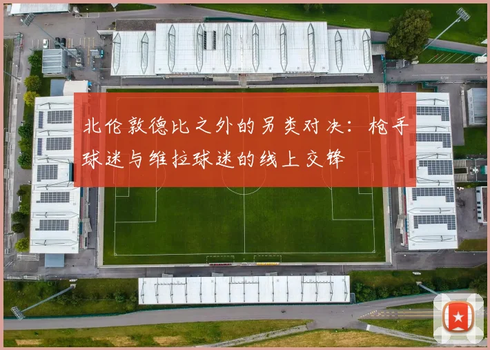 北伦敦德比之外的另类对决：枪手球迷与维拉球迷的线上交锋