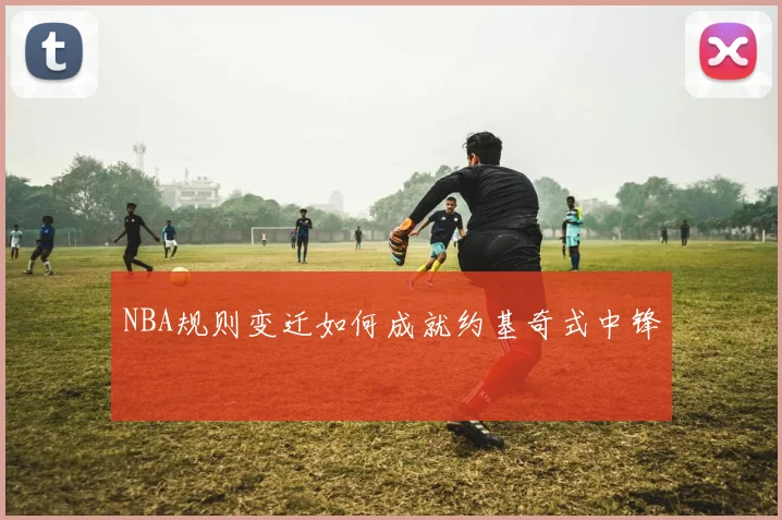 NBA规则变迁如何成就约基奇式中锋