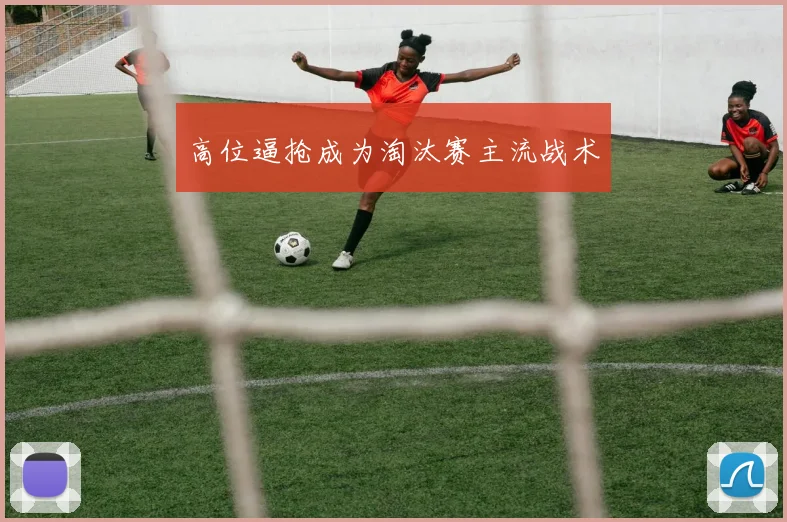 高位逼抢成为淘汰赛主流战术